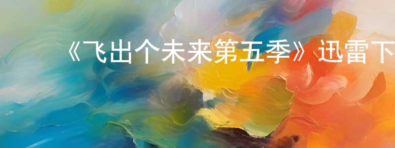 ﻿陈张杰发布﻿《飞出个未来第五季》迅雷下载/在线观看-动漫卡通-美剧天堂